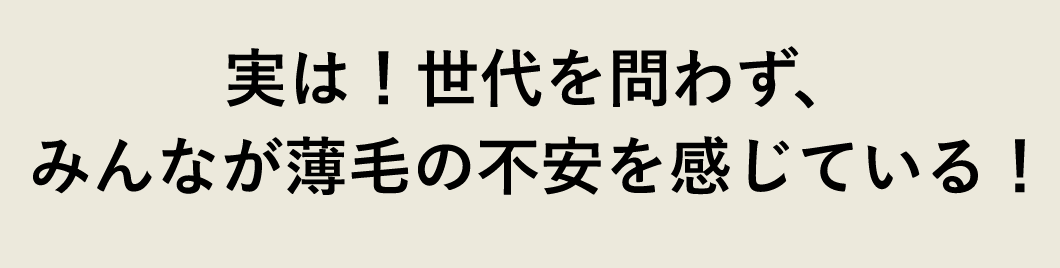 実は!世代を問わず、みんなが薄毛の不安を感じている!