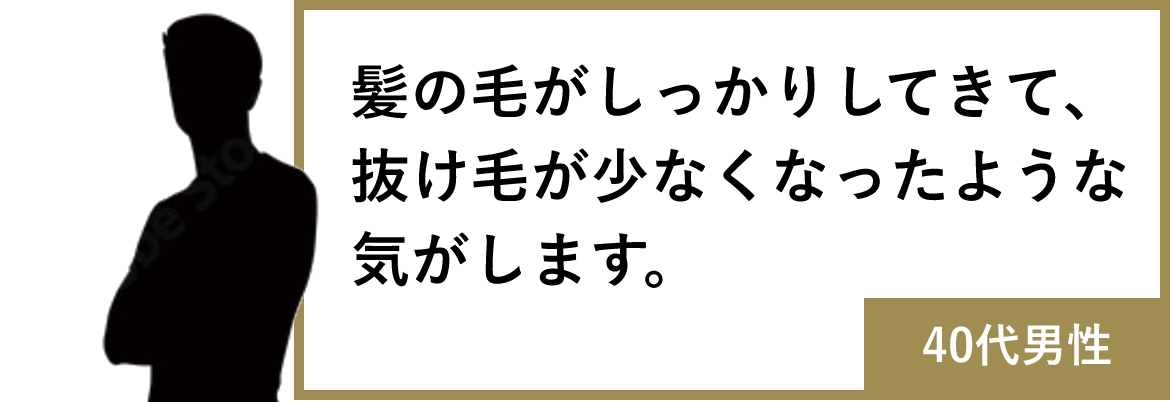 髪の毛がしっかりしてきて、抜け毛が少なくなったような気がします。(40代男性)